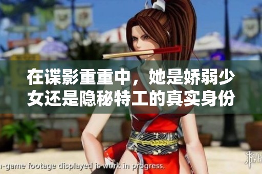 在谍影重重中，她是娇弱少女还是隐秘特工的真实身份调查