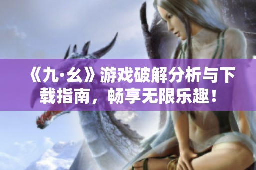 《九·幺》游戏破解分析与下载指南，畅享无限乐趣！