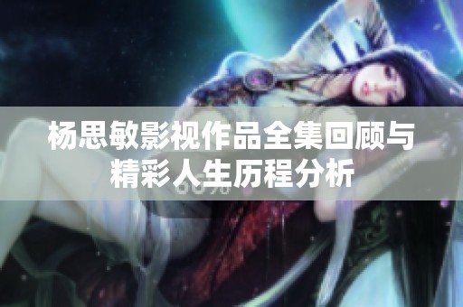 杨思敏影视作品全集回顾与精彩人生历程分析