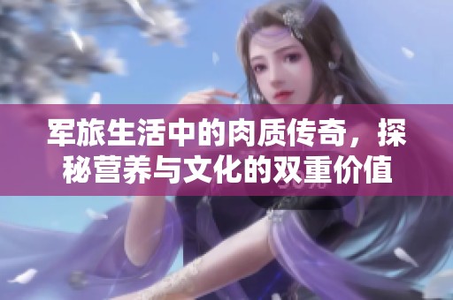 军旅生活中的肉质传奇，探秘营养与文化的双重价值