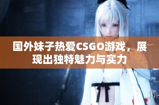 国外妹子热爱CSGO游戏，展现出独特魅力与实力