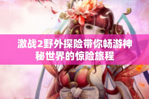 激战2野外探险带你畅游神秘世界的惊险旅程