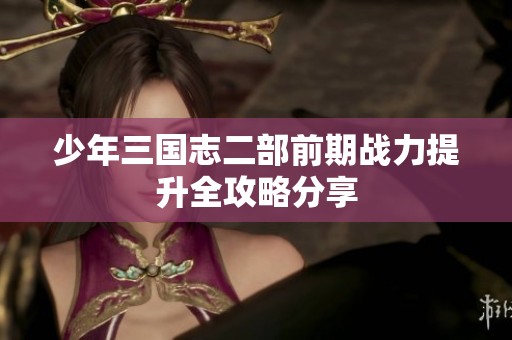 少年三国志二部前期战力提升全攻略分享