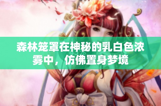 森林笼罩在神秘的乳白色浓雾中，仿佛置身梦境