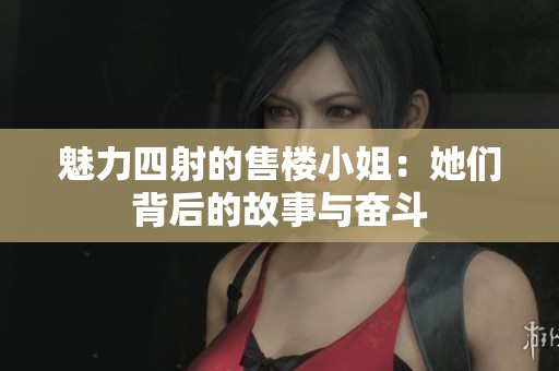 魅力四射的售楼小姐：她们背后的故事与奋斗
