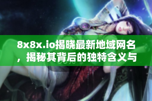 8x8x.io揭晓最新地域网名，揭秘其背后的独特含义与影响