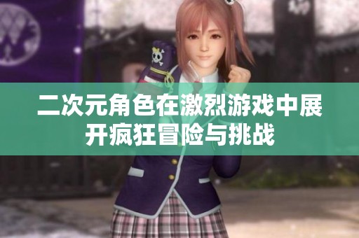 二次元角色在激烈游戏中展开疯狂冒险与挑战