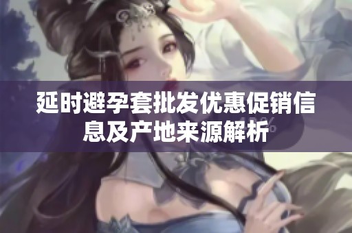 延时避孕套批发优惠促销信息及产地来源解析