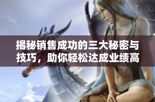 揭秘销售成功的三大秘密与技巧，助你轻松达成业绩高峰