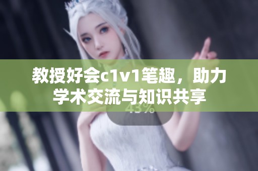 教授好会c1v1笔趣，助力学术交流与知识共享
