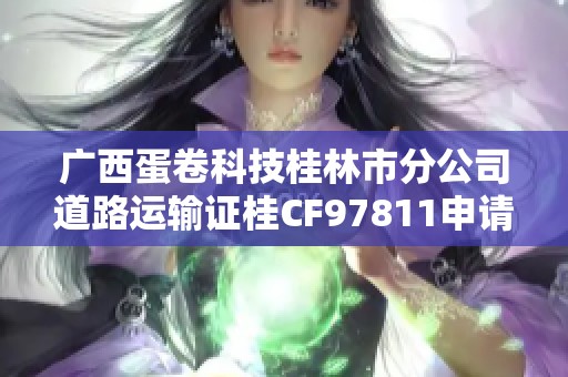 广西蛋卷科技桂林市分公司道路运输证桂CF97811申请调查分析