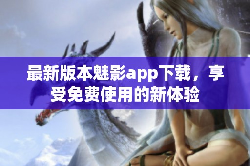 最新版本魅影app下载，享受免费使用的新体验