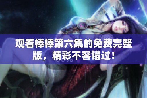 观看棒棒第六集的免费完整版，精彩不容错过！