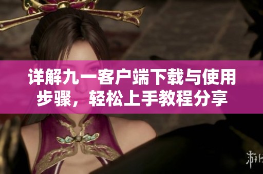 详解九一客户端下载与使用步骤，轻松上手教程分享
