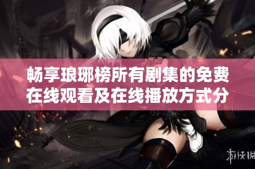 畅享琅琊榜所有剧集的免费在线观看及在线播放方式分析