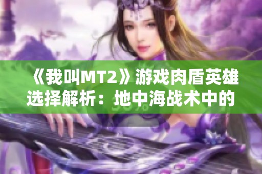 《我叫MT2》游戏肉盾英雄选择解析：地中海战术中的关键角色揭秘