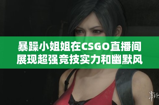 暴躁小姐姐在CSGO直播间展现超强竞技实力和幽默风趣