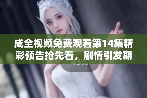 成全视频免费观看第14集精彩预告抢先看，剧情引发期待与讨论