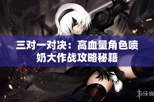 三对一对决：高血量角色喷奶大作战攻略秘籍