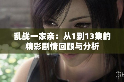 乱战一家亲：从1到13集的精彩剧情回顾与分析
