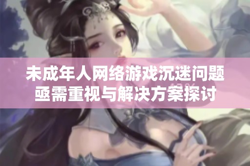 未成年人网络游戏沉迷问题亟需重视与解决方案探讨
