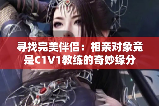 寻找完美伴侣：相亲对象竟是C1V1教练的奇妙缘分