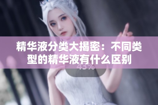 精华液分类大揭密：不同类型的精华液有什么区别