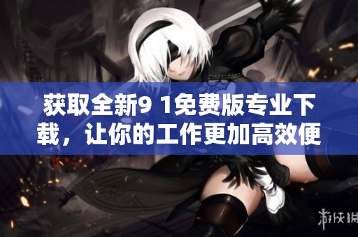 获取全新9 1免费版专业下载，让你的工作更加高效便捷