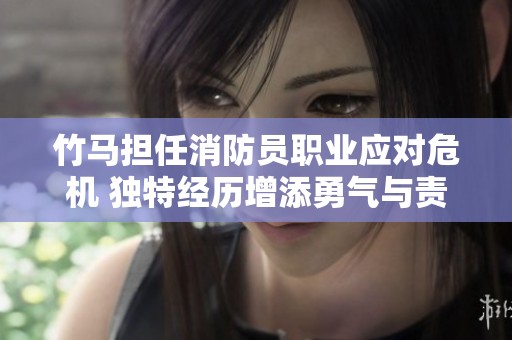 竹马担任消防员职业应对危机 独特经历增添勇气与责任感