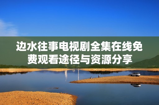 边水往事电视剧全集在线免费观看途径与资源分享