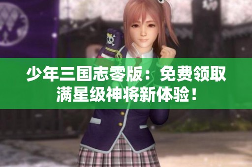 少年三国志零版：免费领取满星级神将新体验！