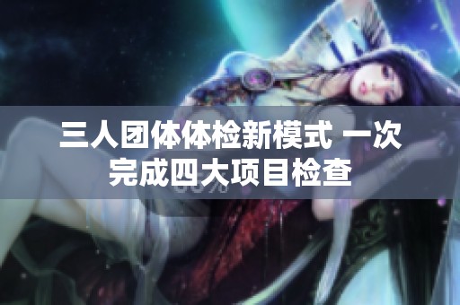 三人团体体检新模式 一次完成四大项目检查