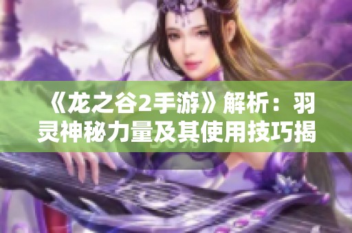 《龙之谷2手游》解析：羽灵神秘力量及其使用技巧揭秘