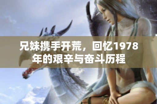 兄妹携手开荒，回忆1978年的艰辛与奋斗历程
