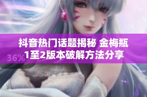 抖音热门话题揭秘 金梅瓶1至2版本破解方法分享