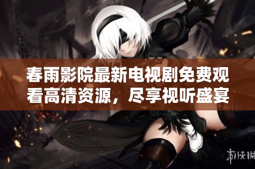 春雨影院最新电视剧免费观看高清资源，尽享视听盛宴