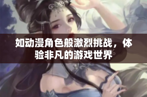 如动漫角色般激烈挑战，体验非凡的游戏世界