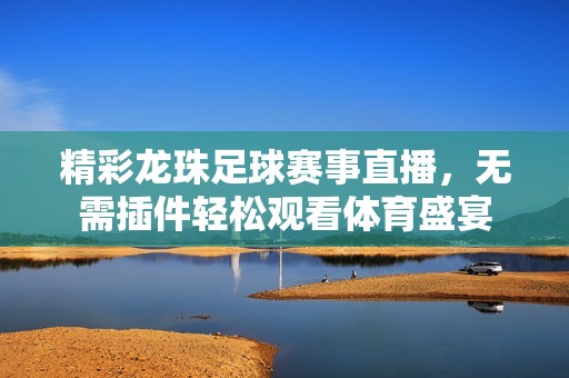 精彩龙珠足球赛事直播，无需插件轻松观看体育盛宴