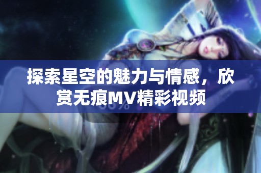 探索星空的魅力与情感，欣赏无痕MV精彩视频