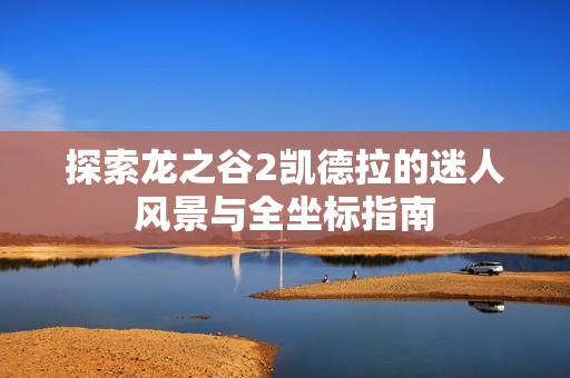 探索龙之谷2凯德拉的迷人风景与全坐标指南