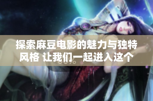 探索麻豆电影的魅力与独特风格 让我们一起进入这个精彩的世界