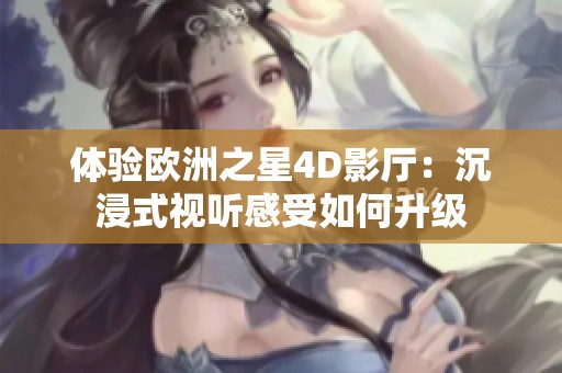 体验欧洲之星4D影厅：沉浸式视听感受如何升级