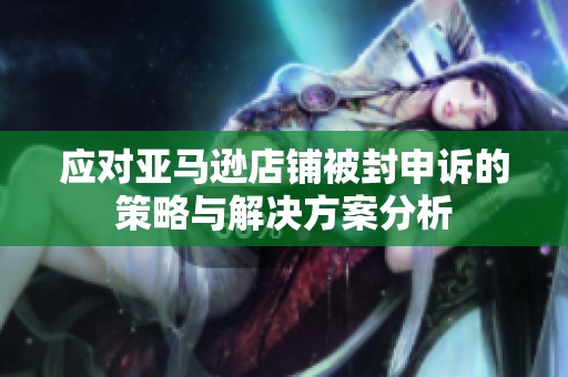 应对亚马逊店铺被封申诉的策略与解决方案分析