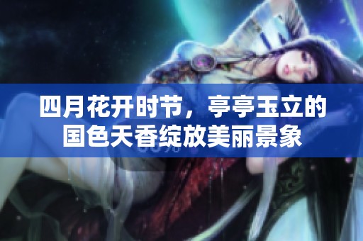 四月花开时节，亭亭玉立的国色天香绽放美丽景象