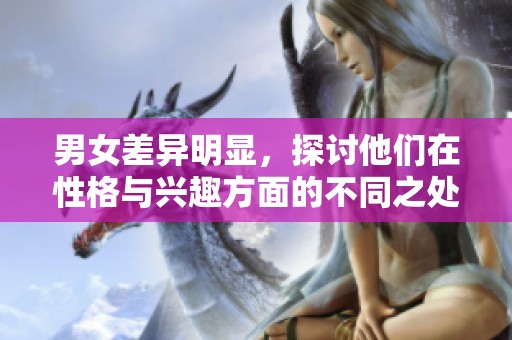 男女差异明显，探讨他们在性格与兴趣方面的不同之处