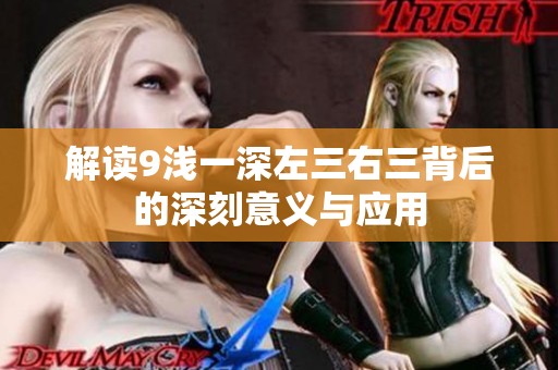 解读9浅一深左三右三背后的深刻意义与应用