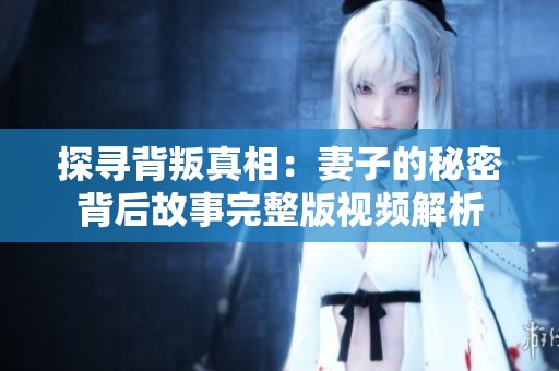 探寻背叛真相：妻子的秘密背后故事完整版视频解析