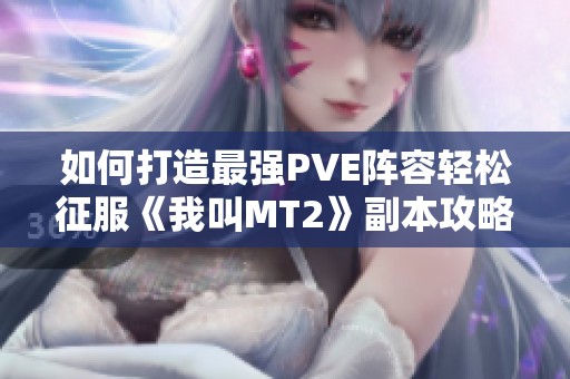 如何打造最强PVE阵容轻松征服《我叫MT2》副本攻略