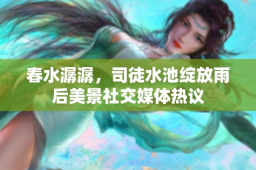 春水潺潺，司徒水池绽放雨后美景社交媒体热议