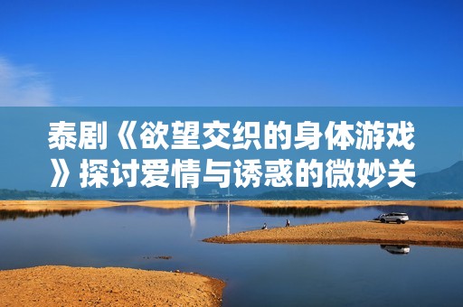 泰剧《欲望交织的身体游戏》探讨爱情与诱惑的微妙关系
